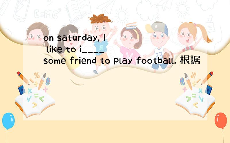 on saturday, I like to i____some friend to play football. 根据