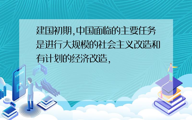 建国初期,中国面临的主要任务是进行大规模的社会主义改造和有计划的经济改造,