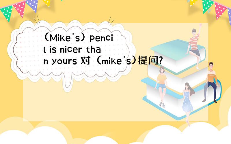 (Mike's) pencil is nicer than yours 对（mike's)提问?