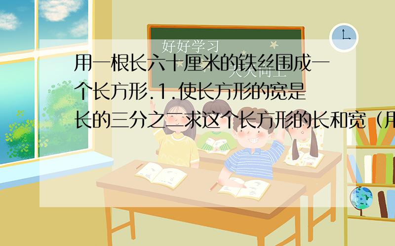 用一根长六十厘米的铁丝围成一个长方形.1.使长方形的宽是长的三分之二求这个长方形的长和宽（用方程解）