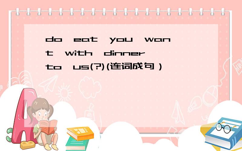 do,eat,you,want,with,dinner,to,us(?)(连词成句）