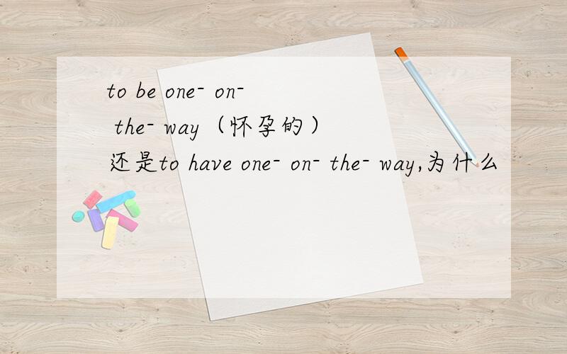 to be one- on- the- way（怀孕的）还是to have one- on- the- way,为什么