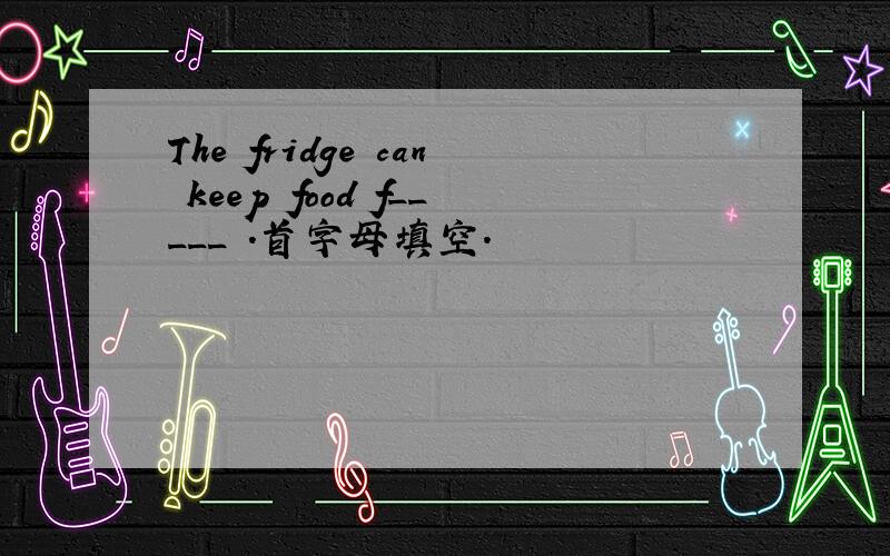 The fridge can keep food f_____ .首字母填空.