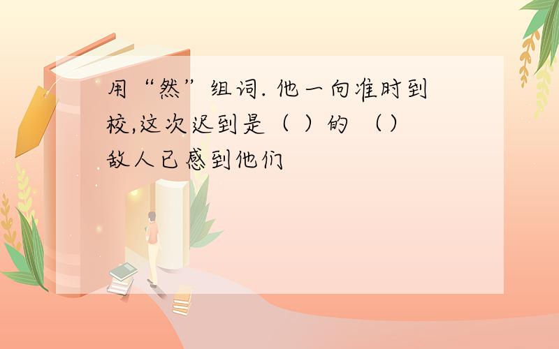 用“然”组词. 他一向准时到校,这次迟到是（ ）的 （）敌人已感到他们