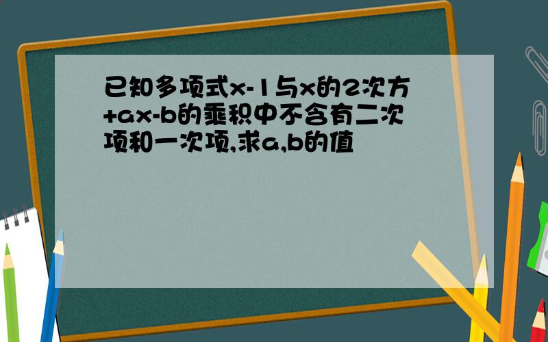 已知多项式x-1与x的2次方+ax-b的乘积中不含有二次项和一次项,求a,b的值