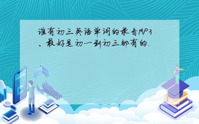 谁有初三英语单词的录音MP3、最好是初一到初三都有的.