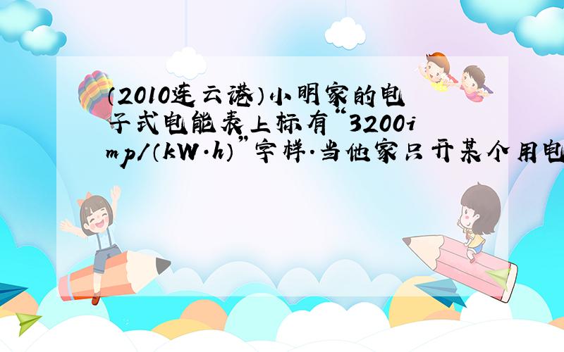 （2010连云港）小明家的电子式电能表上标有“3200imp/（kW·h）”字样.当他家只开某个用电器时,发现在10