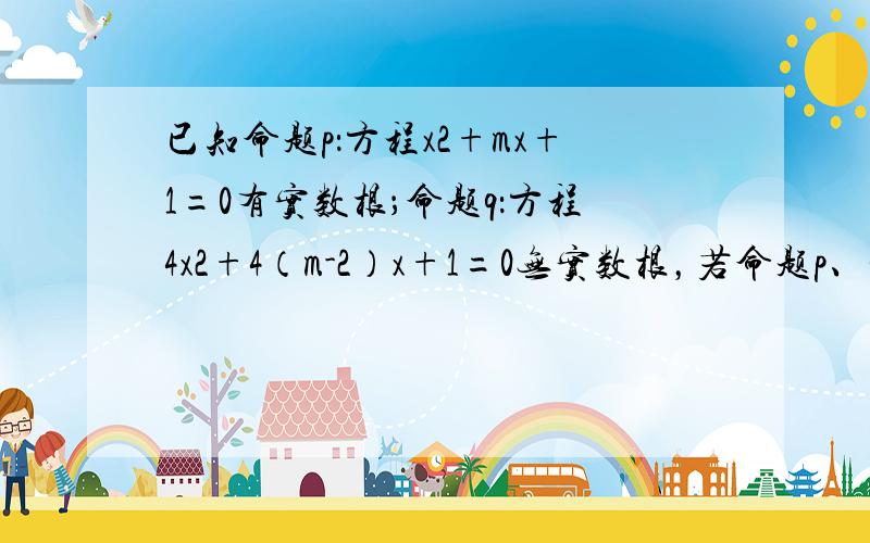 已知命题p：方程x2+mx+1=0有实数根；命题q：方程4x2+4（m-2）x+1=0无实数根，若命题p、q中有且仅有一