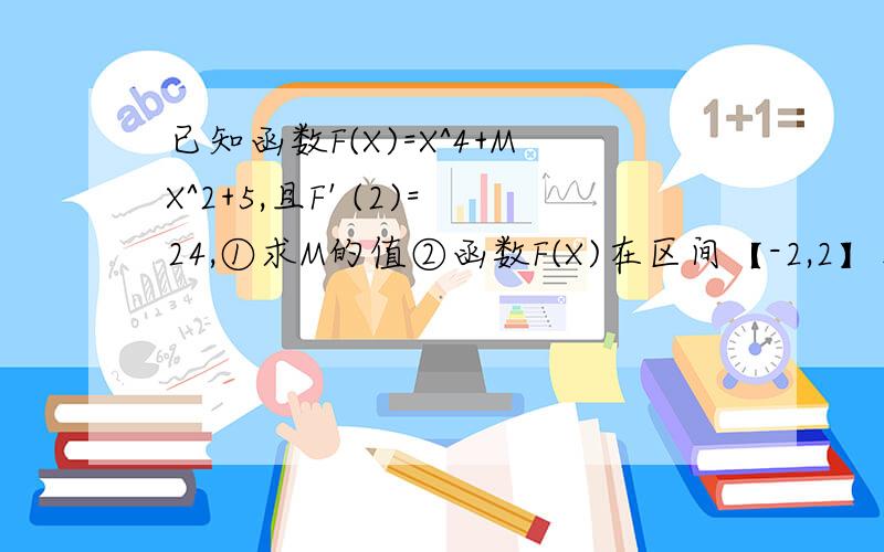 已知函数F(X)=X^4+MX^2+5,且F' (2)=24,①求M的值②函数F(X)在区间【-2,2】上的最大值和最小