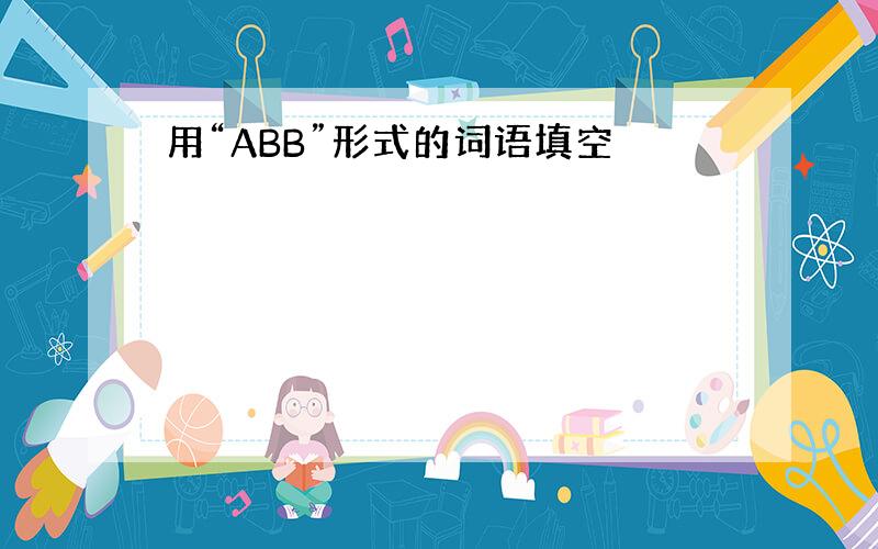 用“ABB”形式的词语填空