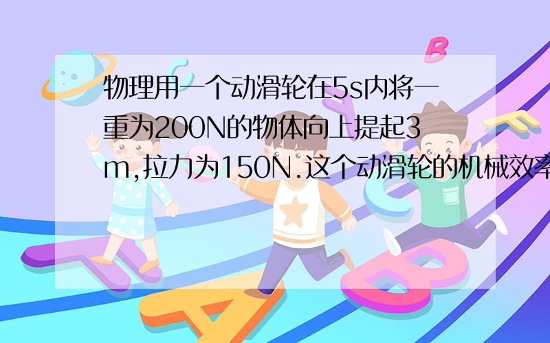 物理用一个动滑轮在5s内将一重为200N的物体向上提起3m,拉力为150N.这个动滑轮的机械效率是多少?拉力的功率有多大