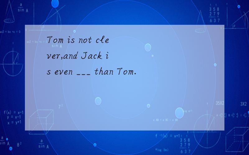 Tom is not clever,and Jack is even ___ than Tom.