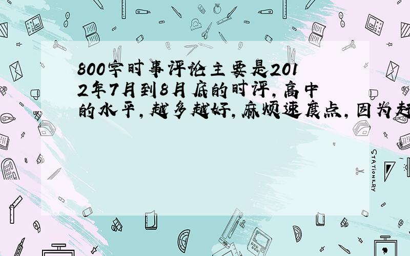 800字时事评论主要是2012年7月到8月底的时评,高中的水平,越多越好,麻烦速度点,因为赶着写作业开学交