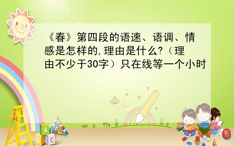 《春》第四段的语速、语调、情感是怎样的,理由是什么?（理由不少于30字）只在线等一个小时