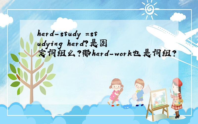 hard-study =studying hard?是固定词组么?那hard-work也是词组?