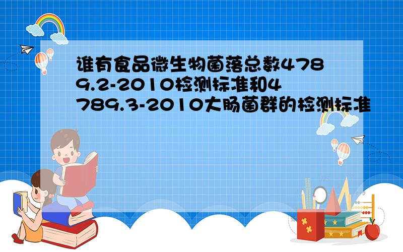 谁有食品微生物菌落总数4789.2-2010检测标准和4789.3-2010大肠菌群的检测标准