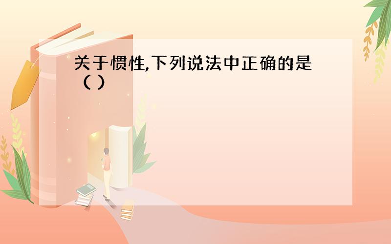 关于惯性,下列说法中正确的是（ ）