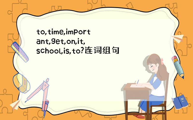 to,time,important,get,on,it,school,is,to?连词组句