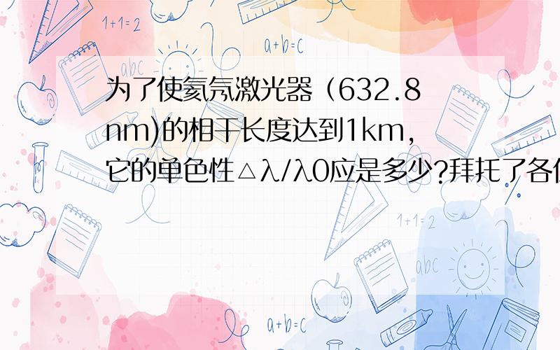 为了使氦氖激光器（632.8nm)的相干长度达到1km,它的单色性△λ/λ0应是多少?拜托了各位 谢谢