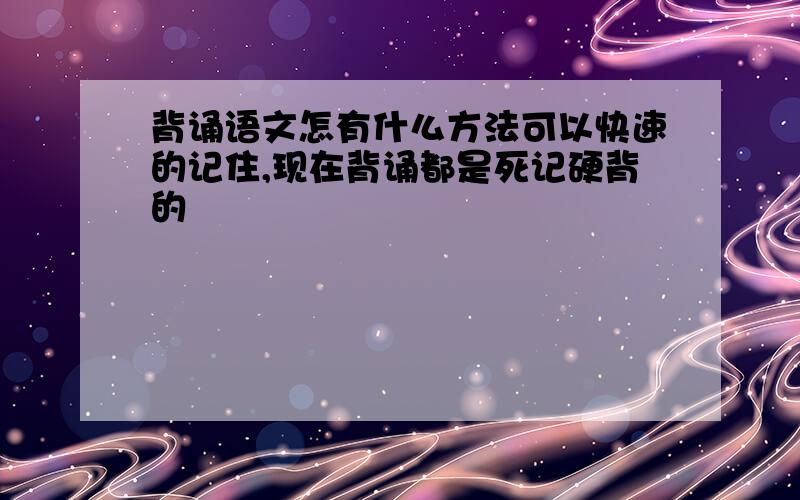 背诵语文怎有什么方法可以快速的记住,现在背诵都是死记硬背的