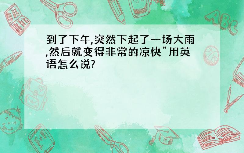 到了下午,突然下起了一场大雨,然后就变得非常的凉快”用英语怎么说?