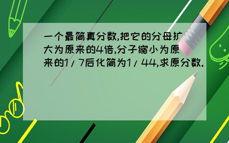 一个最简真分数,把它的分母扩大为原来的4倍,分子缩小为原来的1/7后化简为1/44,求原分数.