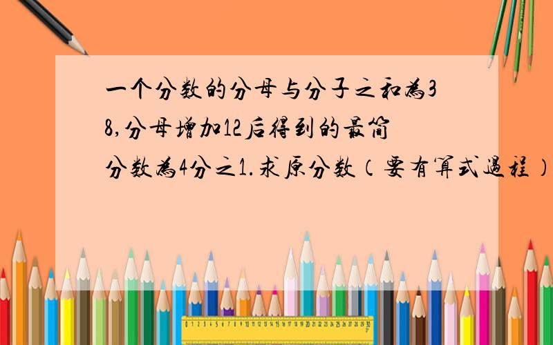 一个分数的分母与分子之和为38,分母增加12后得到的最简分数为4分之1.求原分数（要有算式过程）