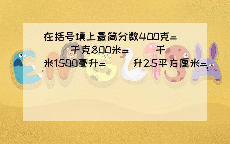 在括号填上最简分数400克=( )千克800米=（ ）千米1500毫升=（ ）升25平方厘米=（ ）平方分米）时