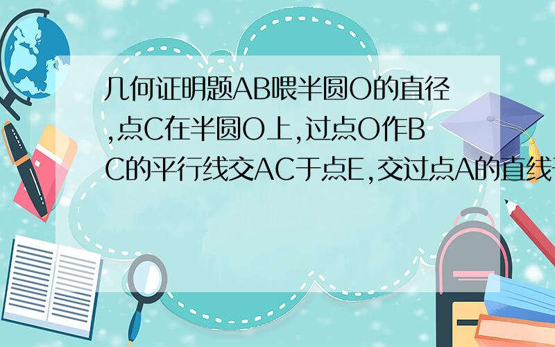 几何证明题AB喂半圆O的直径,点C在半圆O上,过点O作BC的平行线交AC于点E,交过点A的直线于点D且∠D=∠BAC（1