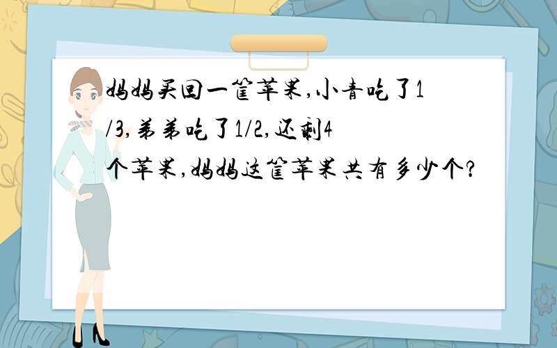 妈妈买回一筐苹果,小青吃了1/3,弟弟吃了1/2,还剩4个苹果,妈妈这筐苹果共有多少个?