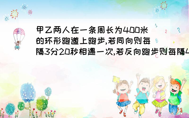 甲乙两人在一条周长为400米的环形跑道上跑步,若同向则每隔3分20秒相遇一次,若反向跑步则每隔40秒相遇一