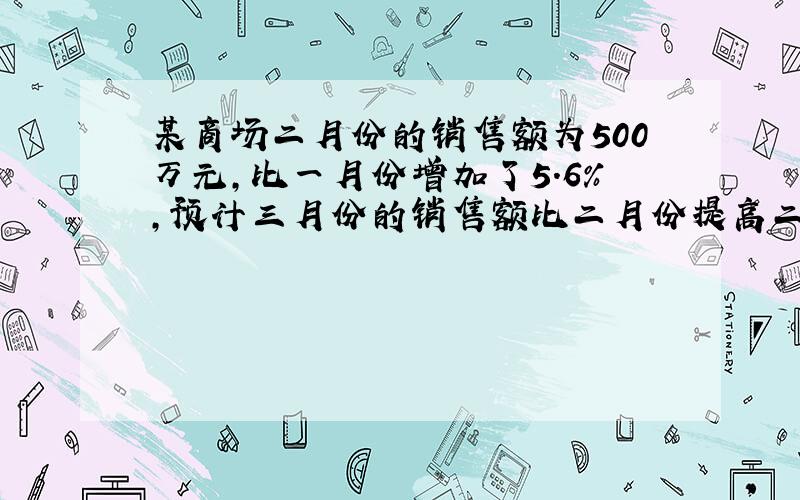 某商场二月份的销售额为500万元,比一月份增加了5.6%,预计三月份的销售额比二月份提高二个百分点,求三月份的销售额预计