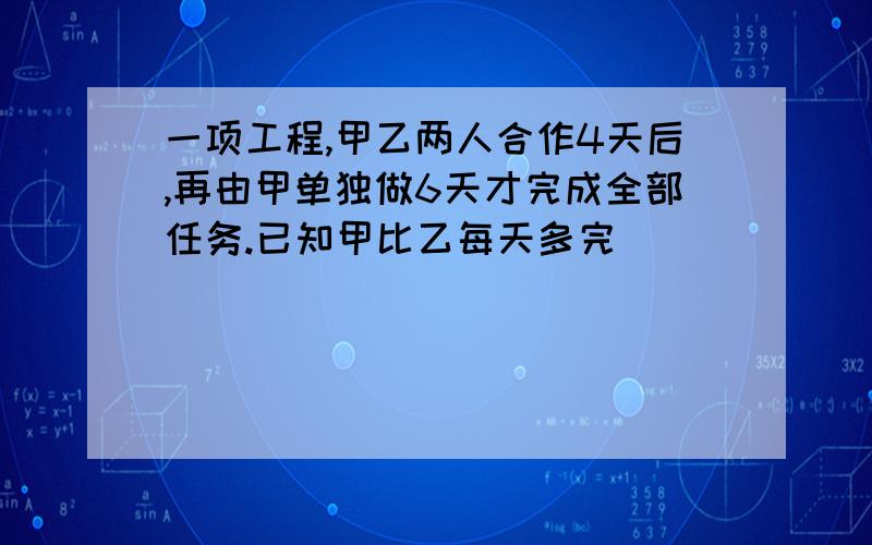 一项工程,甲乙两人合作4天后,再由甲单独做6天才完成全部任务.已知甲比乙每天多完