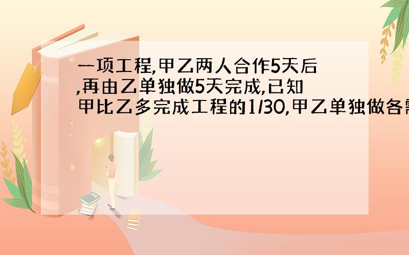 一项工程,甲乙两人合作5天后,再由乙单独做5天完成,已知甲比乙多完成工程的1/30,甲乙单独做各需多少天