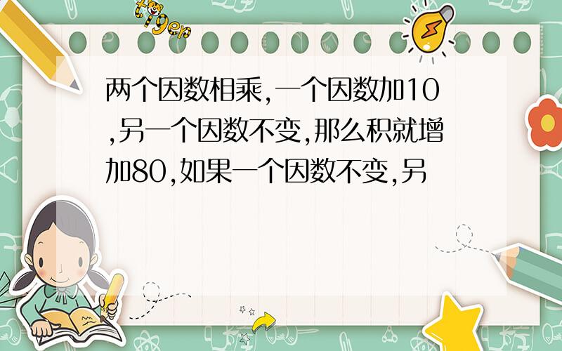 两个因数相乘,一个因数加10,另一个因数不变,那么积就增加80,如果一个因数不变,另