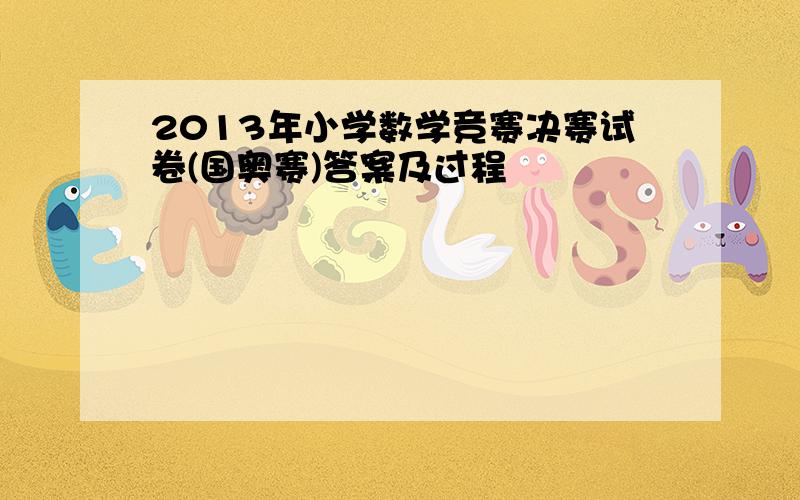 2013年小学数学竞赛决赛试卷(国奥赛)答案及过程