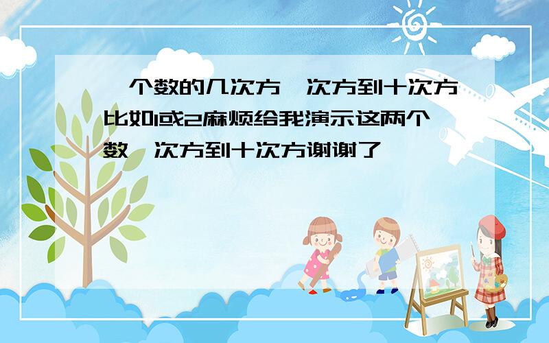 一个数的几次方一次方到十次方比如1或2麻烦给我演示这两个数一次方到十次方谢谢了