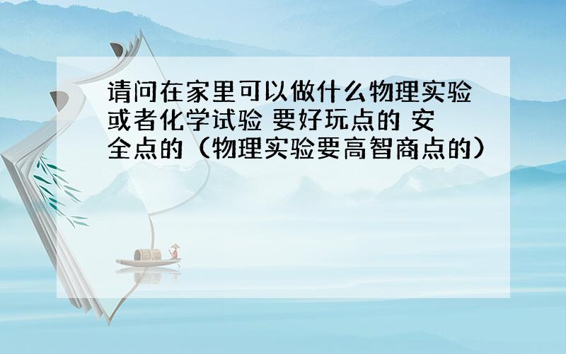 请问在家里可以做什么物理实验或者化学试验 要好玩点的 安全点的（物理实验要高智商点的）