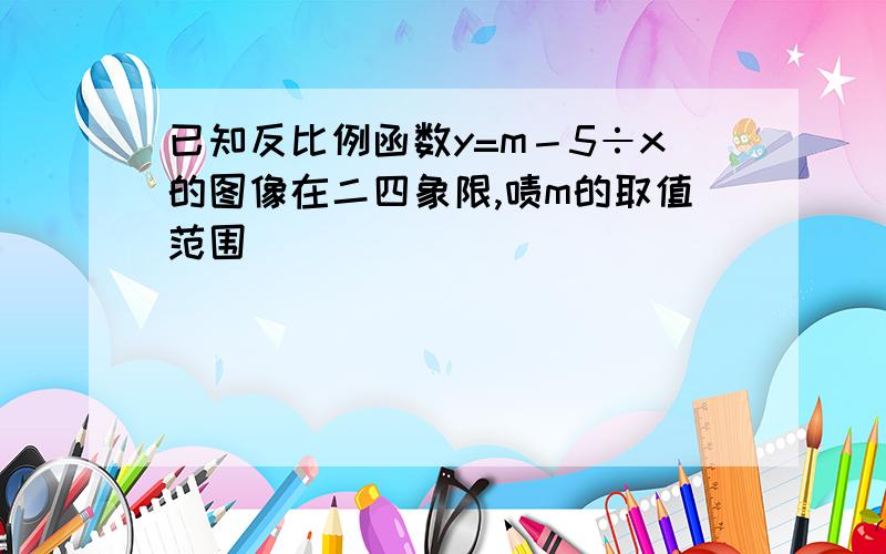 已知反比例函数y=m－5÷x的图像在二四象限,啧m的取值范围