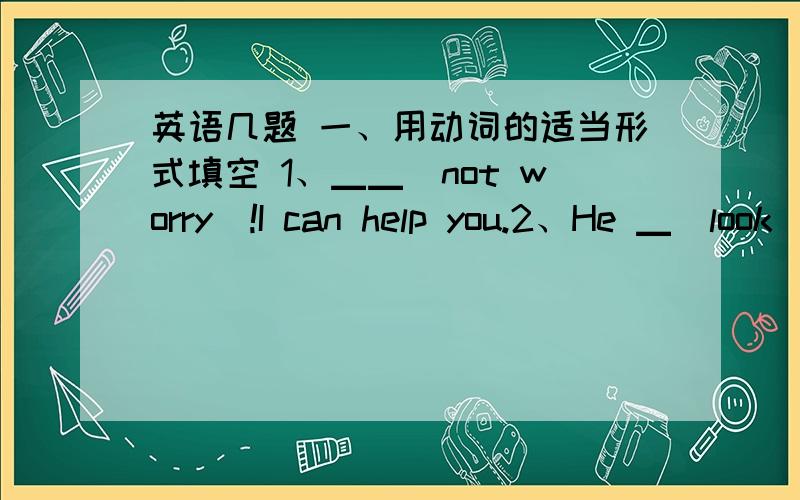 英语几题 一、用动词的适当形式填空 1、▁▁（not worry）!I can help you.2、He ▁（look