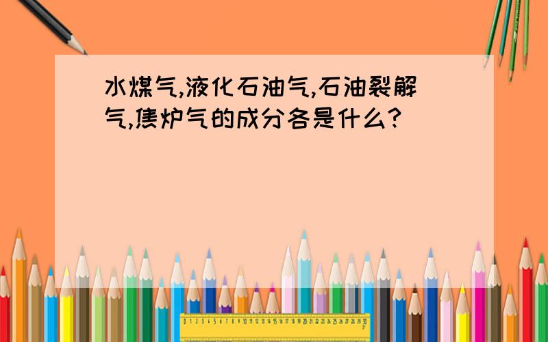 水煤气,液化石油气,石油裂解气,焦炉气的成分各是什么?