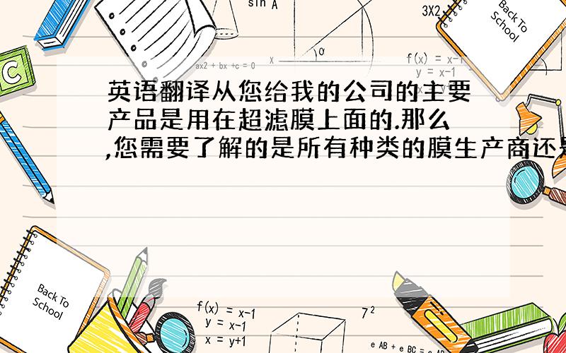 英语翻译从您给我的公司的主要产品是用在超滤膜上面的.那么,您需要了解的是所有种类的膜生产商还是主要找的是超滤膜的客户?最