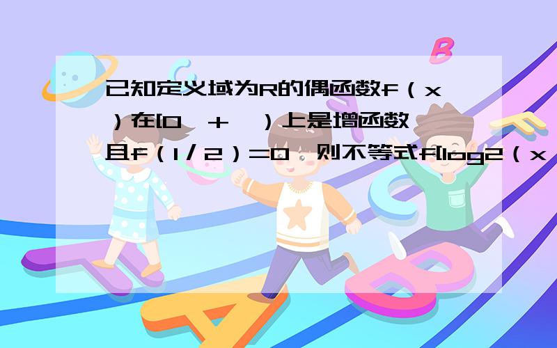 已知定义域为R的偶函数f（x）在[0,+∞）上是增函数,且f（1／2）=0,则不等式f[log2（x）]＜0的解集是