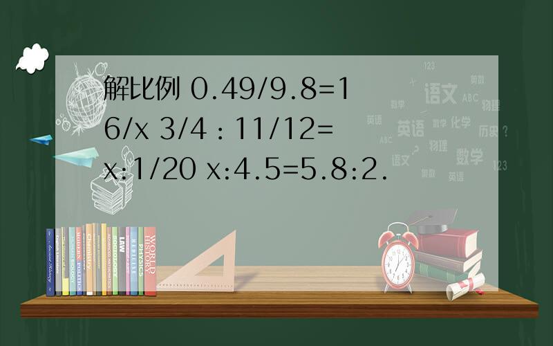 解比例 0.49/9.8=16/x 3/4：11/12=x:1/20 x:4.5=5.8:2.