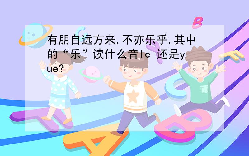 有朋自远方来,不亦乐乎,其中的“乐”读什么音le 还是yue?