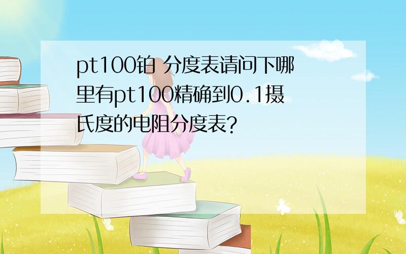 pt100铂 分度表请问下哪里有pt100精确到0.1摄氏度的电阻分度表?