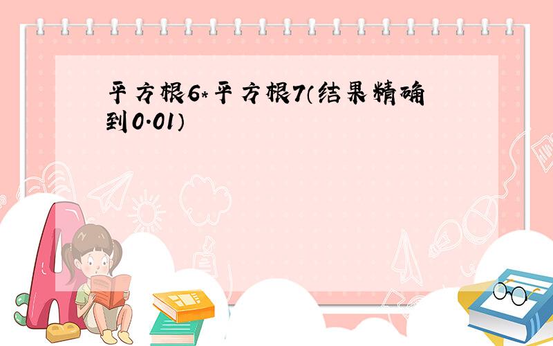 平方根6*平方根7（结果精确到0.01）