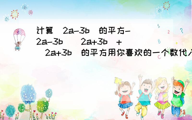 计算（2a-3b)的平方-(2a-3b)(2a+3b)+(2a+3b)的平方用你喜欢的一个数代入求值