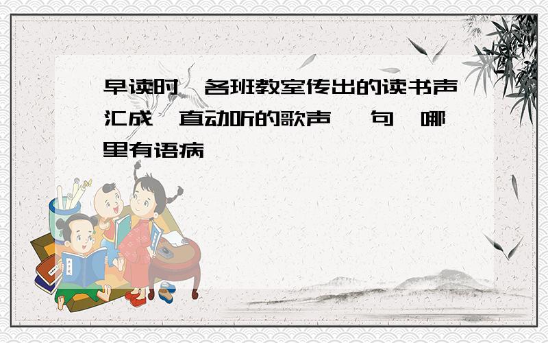 早读时,各班教室传出的读书声汇成一直动听的歌声 一句,哪里有语病