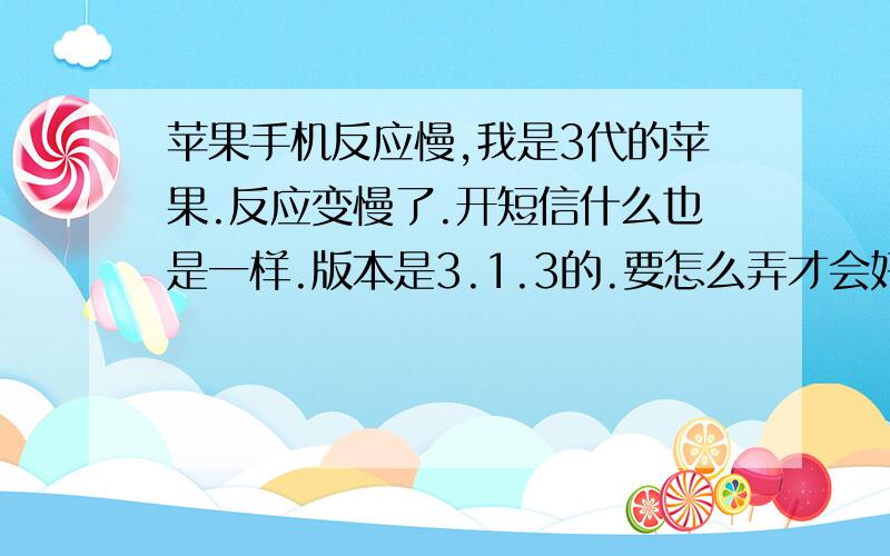 苹果手机反应慢,我是3代的苹果.反应变慢了.开短信什么也是一样.版本是3.1.3的.要怎么弄才会好一点呢,是不是要去刷机